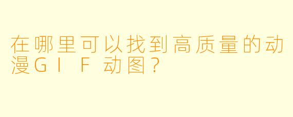 在哪里可以找到高质量的动漫GIF动图？