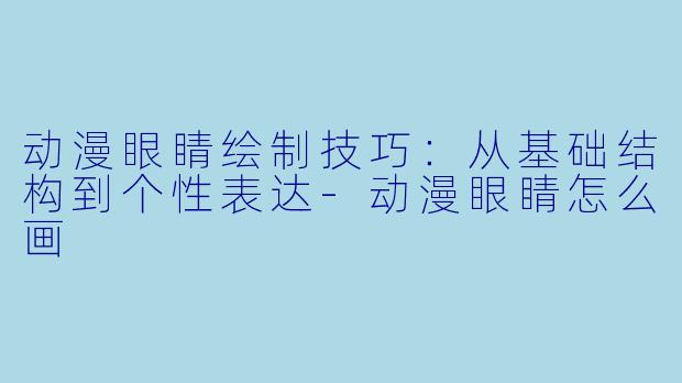 动漫眼睛绘制技巧：从基础结构到个性表达-动漫眼睛怎么画