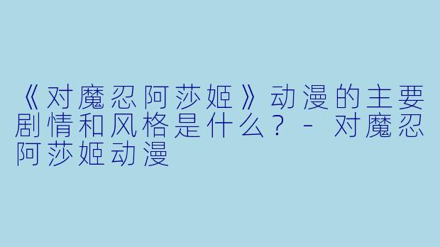 《对魔忍阿莎姬》动漫的主要剧情和风格是什么？-对魔忍阿莎姬动漫