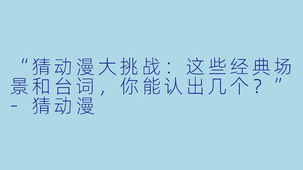 “猜动漫大挑战：这些经典场景和台词，你能认出几个？”-猜动漫