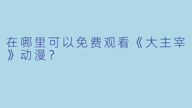 在哪里可以免费观看《大主宰》动漫？