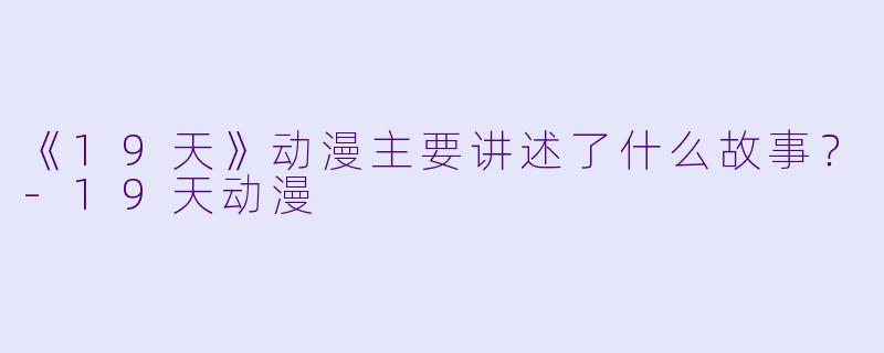 《19天》动漫主要讲述了什么故事？-19天动漫