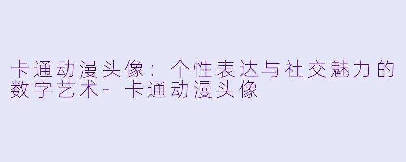 卡通动漫头像：个性表达与社交魅力的数字艺术-卡通动漫头像
