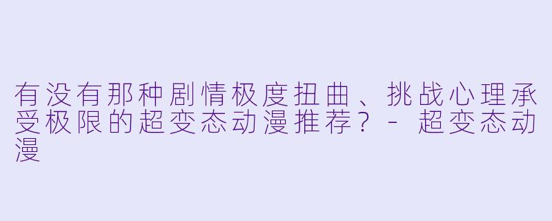 有没有那种剧情极度扭曲、挑战心理承受极限的超变态动漫推荐？-超变态动漫
