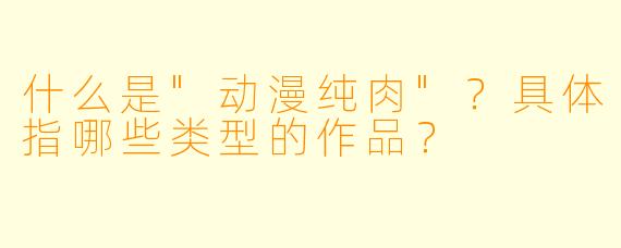 什么是"动漫纯肉"?具体指哪些类型的作品?
