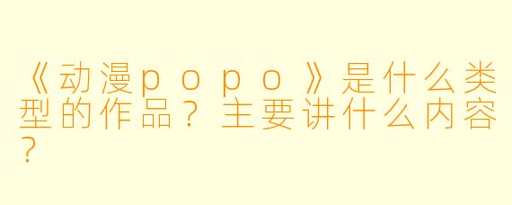 《动漫popo》是什么类型的作品？主要讲什么内容？