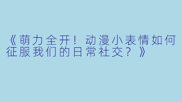 《萌力全开！动漫小表情如何征服我们的日常社交？》