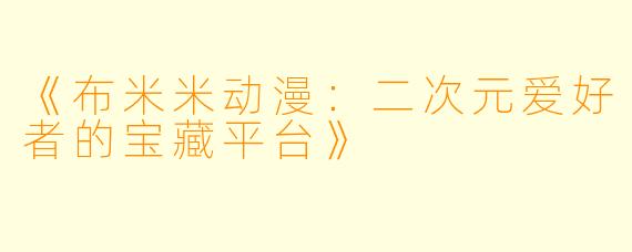 《布米米动漫：二次元爱好者的宝藏平台》
