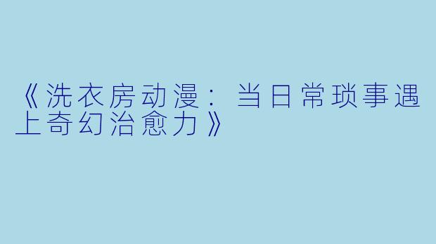 《洗衣房动漫：当日常琐事遇上奇幻治愈力》