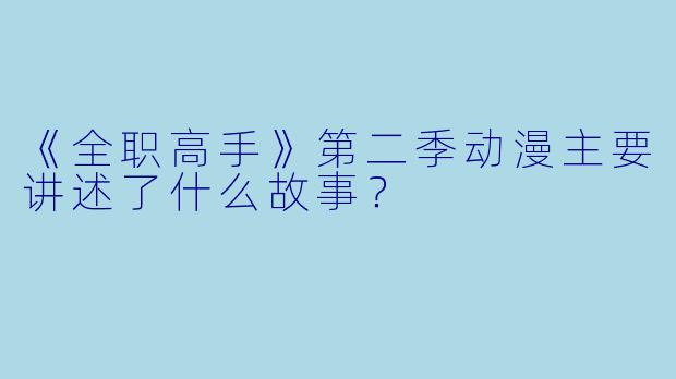 《全职高手》第二季动漫主要讲述了什么故事?