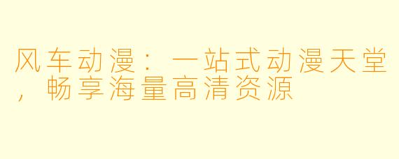 风车动漫：一站式动漫天堂，畅享海量高清资源