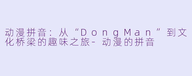 动漫拼音：从“DongMan”到文化桥梁的趣味之旅-动漫的拼音