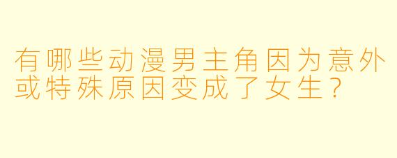 有哪些动漫男主角因为意外或特殊原因变成了女生？