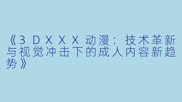 《3DXXX动漫：技术革新与视觉冲击下的成人内容新趋势》