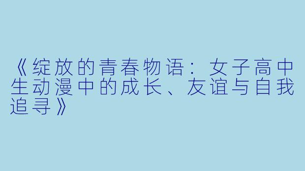 《绽放的青春物语：女子高中生动漫中的成长、友谊与自我追寻》