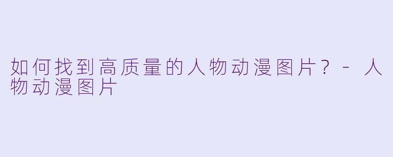 如何找到高质量的人物动漫图片？-人物动漫图片
