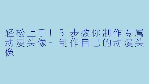 轻松上手！5步教你制作专属动漫头像-制作自己的动漫头像