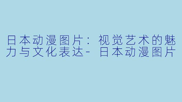 日本动漫图片：视觉艺术的魅力与文化表达-日本动漫图片