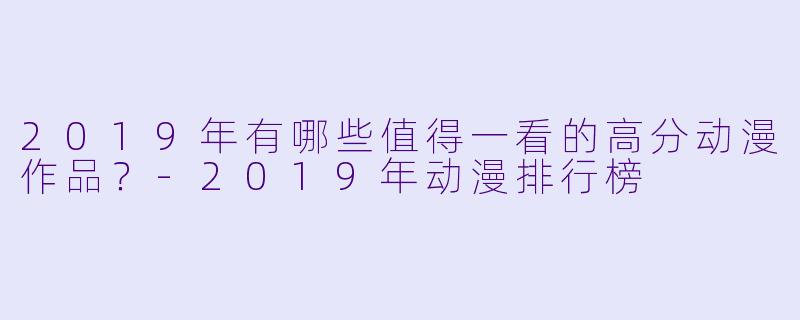 2019年有哪些值得一看的高分动漫作品？-2019年动漫排行榜