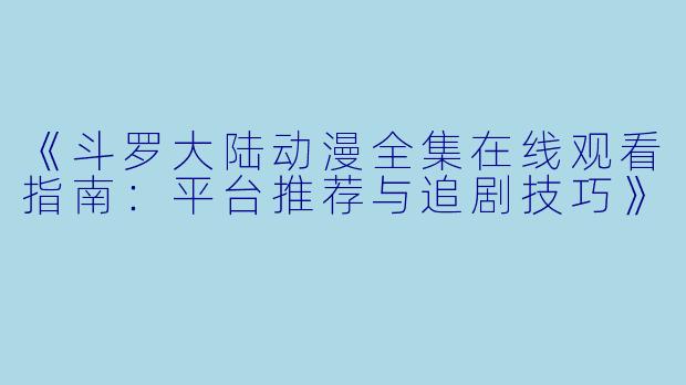 《斗罗大陆动漫全集在线观看指南：平台推荐与追剧技巧》
