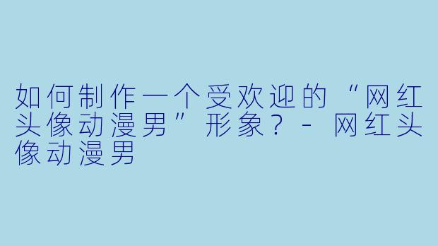如何制作一个受欢迎的“网红头像动漫男”形象？-网红头像动漫男