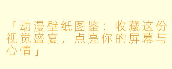 「动漫壁纸图鉴：收藏这份视觉盛宴，点亮你的屏幕与心情」