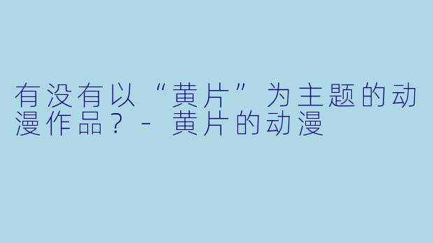 有没有以“黄片”为主题的动漫作品？-黄片的动漫