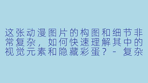 这张动漫图片的构图和细节非常复杂，如何快速理解其中的视觉元素和隐藏彩蛋？-复杂动漫图片