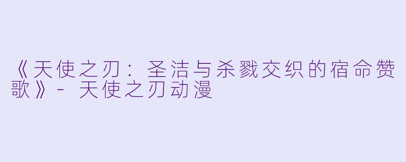 《天使之刃：圣洁与杀戮交织的宿命赞歌》-天使之刃动漫