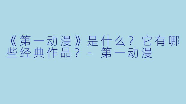 《第一动漫》是什么？它有哪些经典作品？-第一动漫