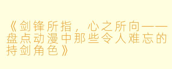 《剑锋所指，心之所向——盘点动漫中那些令人难忘的持剑角色》