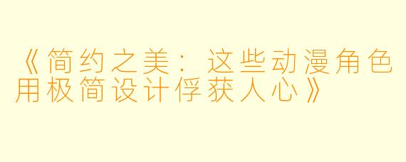《简约之美：这些动漫角色用极简设计俘获人心》