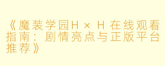 《魔装学园H×H在线观看指南：剧情亮点与正版平台推荐》