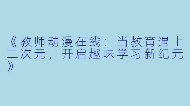《教师动漫在线：当教育遇上二次元，开启趣味学习新纪元》