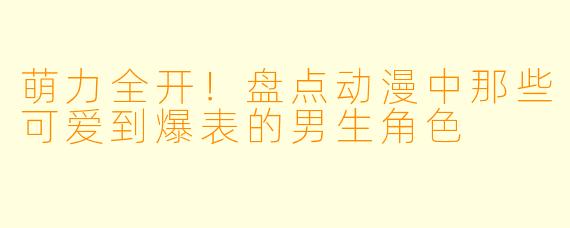 萌力全开！盘点动漫中那些可爱到爆表的男生角色