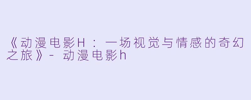 《动漫电影H：一场视觉与情感的奇幻之旅》-动漫电影h