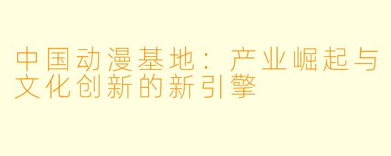 中国动漫基地：产业崛起与文化创新的新引擎