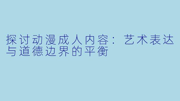 探讨动漫成人内容：艺术表达与道德边界的平衡