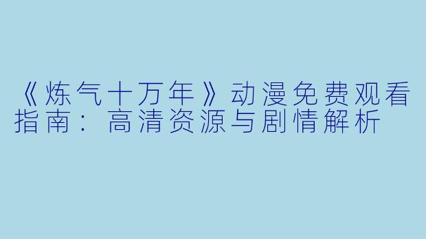 《炼气十万年》动漫免费观看指南：高清资源与剧情解析