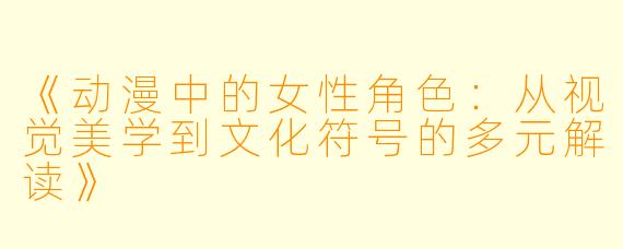 《动漫中的女性角色：从视觉美学到文化符号的多元解读》
