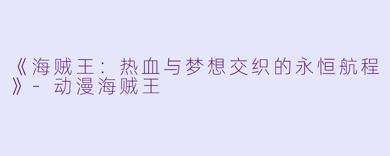 《海贼王:热血与梦想交织的永恒航程》