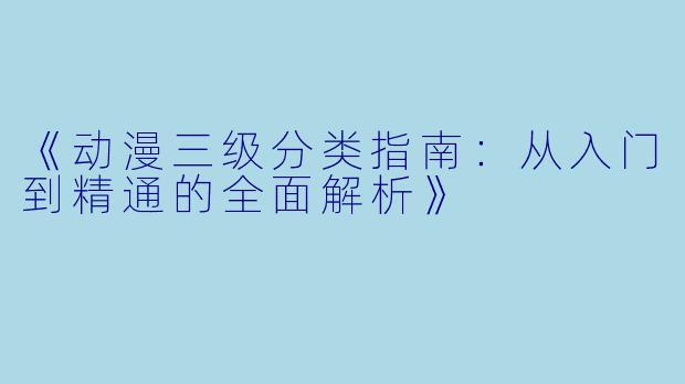 《动漫三级分类指南：从入门到精通的全面解析》