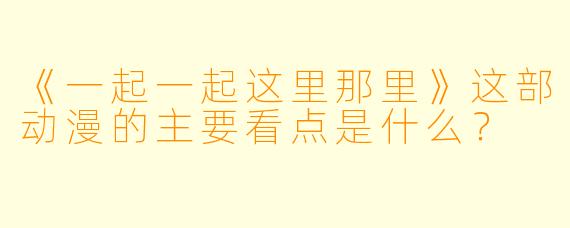 《一起一起这里那里》这部动漫的主要看点是什么？