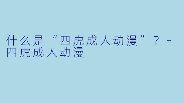 什么是“四虎成人动漫”?