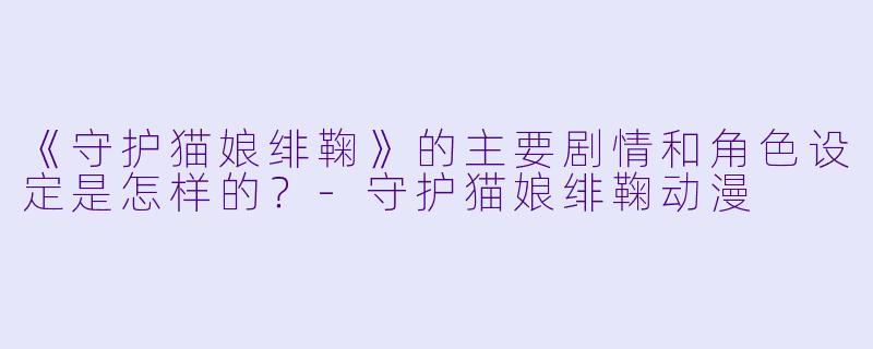 《守护猫娘绯鞠》的主要剧情和角色设定是怎样的？-守护猫娘绯鞠动漫