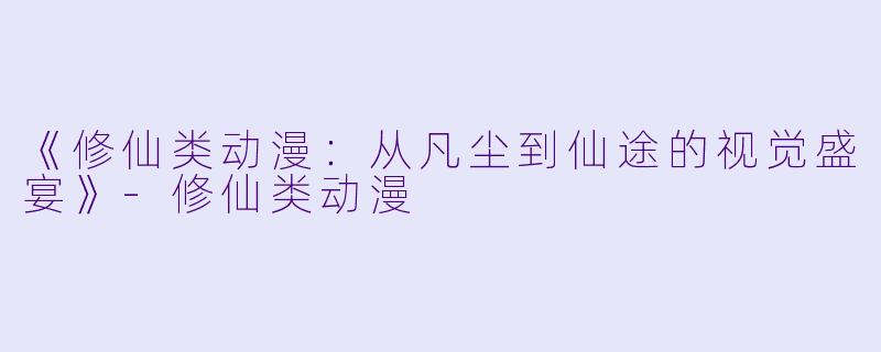 《修仙类动漫：从凡尘到仙途的视觉盛宴》-修仙类动漫
