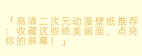 「高清二次元动漫壁纸推荐：收藏这些绝美画面，点亮你的屏幕！」