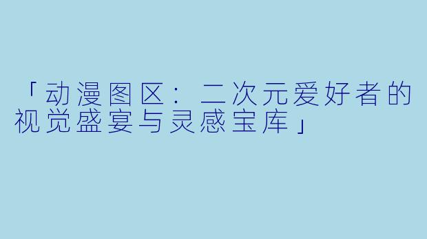 「动漫图区：二次元爱好者的视觉盛宴与灵感宝库」