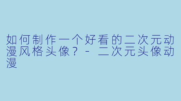 如何制作一个好看的二次元动漫风格头像？-二次元头像动漫