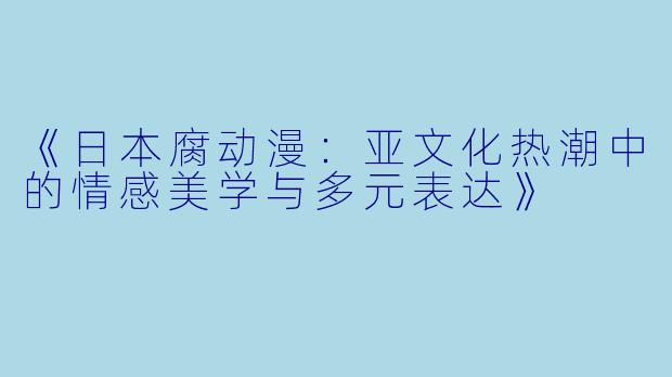 《日本腐动漫：亚文化热潮中的情感美学与多元表达》